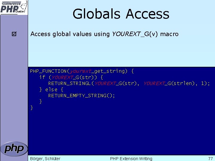 Globals Access þ Access global values using YOUREXT_G(v) macro PHP_FUNCTION(yourext_get_string) { if (YOUREXT_G(str)) {