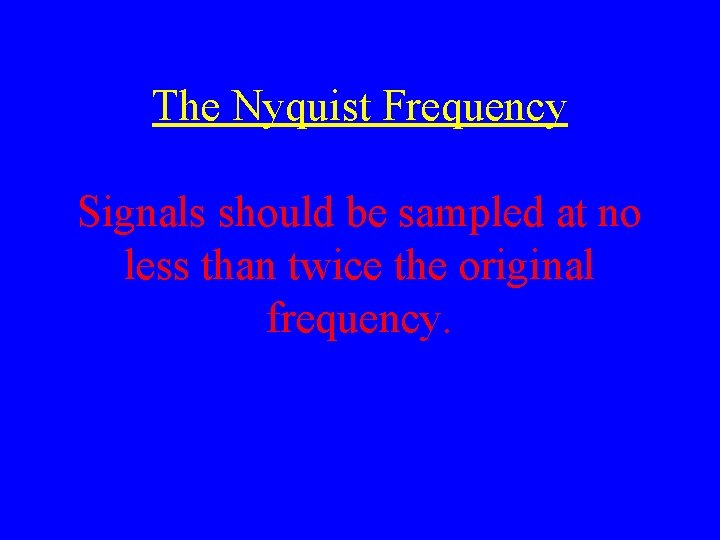 The Nyquist Frequency Signals should be sampled at no less than twice the original