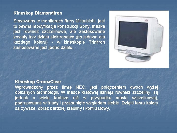 Kineskop Diamondtron Stosowany w monitorach firmy Mitsubishi, jest to pewna modyfikacja konstrukcji Sony, maska