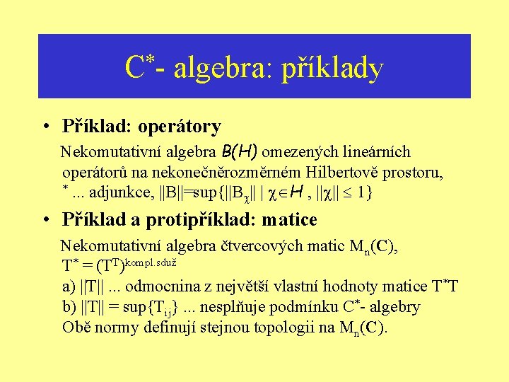 * C- algebra: příklady • Příklad: operátory Nekomutativní algebra B(H) omezených lineárních operátorů na