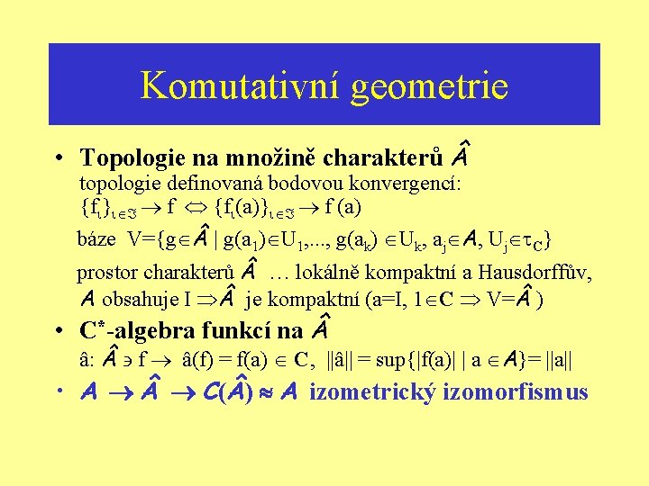 Komutativní geometrie • Topologie na množině charakterů topologie definovaná bodovou konvergencí: {f } f