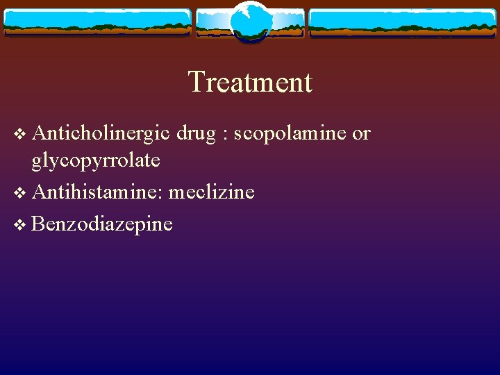 Treatment v Anticholinergic drug : scopolamine or glycopyrrolate v Antihistamine: meclizine v Benzodiazepine 