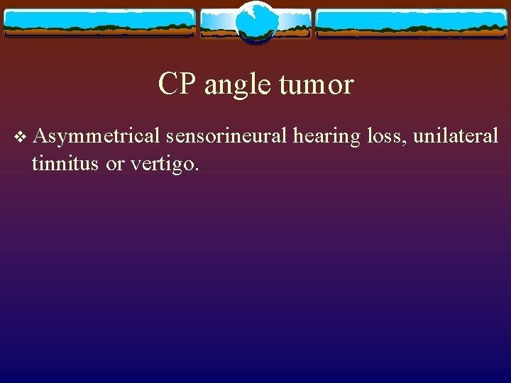 CP angle tumor v Asymmetrical sensorineural hearing loss, unilateral tinnitus or vertigo. 