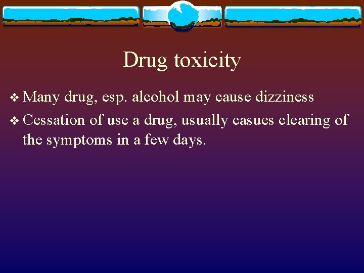 Drug toxicity v Many drug, esp. alcohol may cause dizziness v Cessation of use
