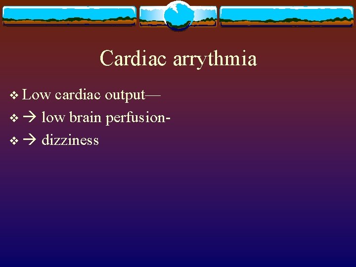 Cardiac arrythmia v Low cardiac output— v low brain perfusionv dizziness 