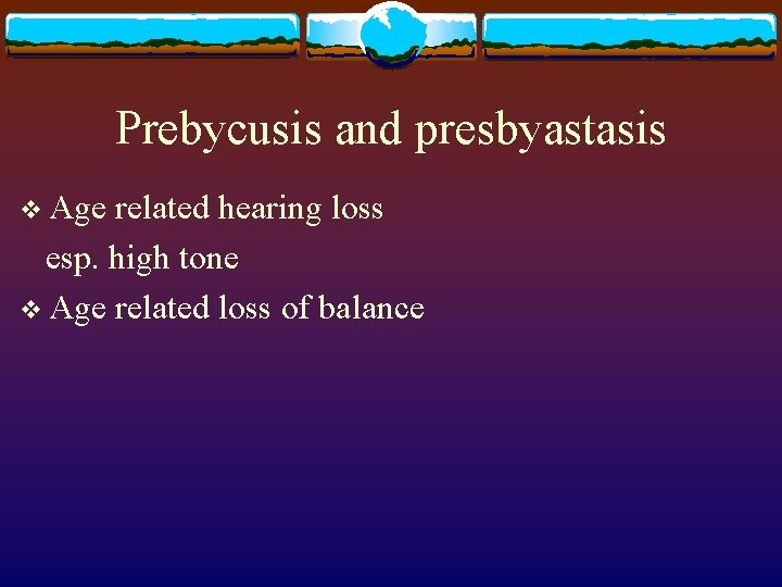 Prebycusis and presbyastasis v Age related hearing loss esp. high tone v Age related