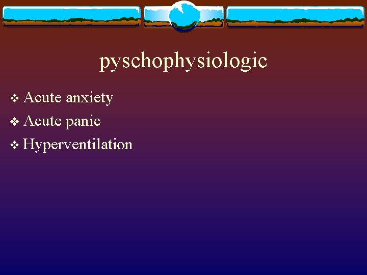 pyschophysiologic v Acute anxiety v Acute panic v Hyperventilation 