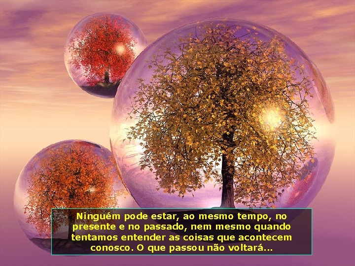 Ninguém pode estar, ao mesmo tempo, no presente e no passado, nem mesmo quando
