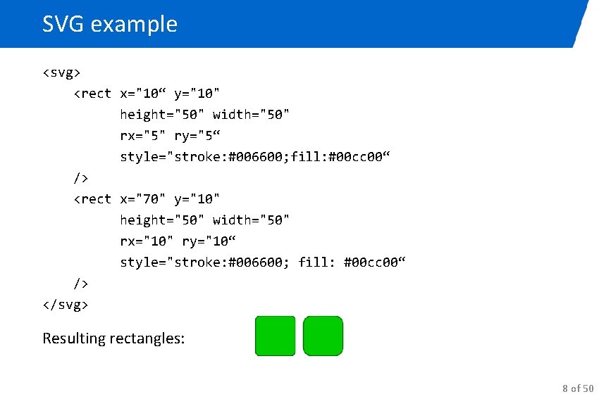 SVG example <svg> <rect x="10“ y="10" height="50" width="50" rx="5" ry="5“ style="stroke: #006600; fill: #00