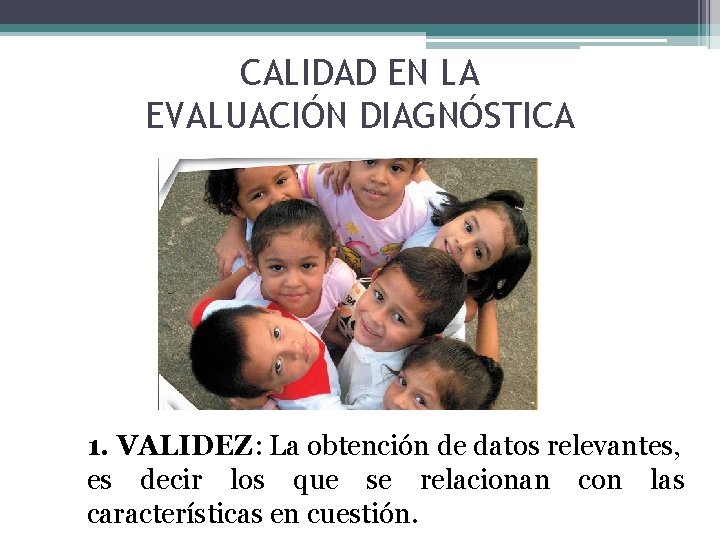 CALIDAD EN LA EVALUACIÓN DIAGNÓSTICA 1. VALIDEZ: La obtención de datos relevantes, es decir