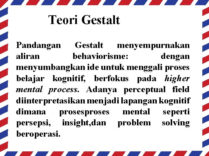 Teori Gestalt Pandangan Gestalt menyempurnakan aliran behaviorisme: dengan menyumbangkan ide untuk menggali proses belajar