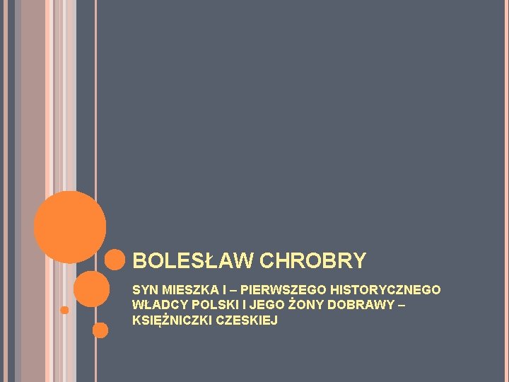 BOLESŁAW CHROBRY SYN MIESZKA I – PIERWSZEGO HISTORYCZNEGO WŁADCY POLSKI I JEGO ŻONY DOBRAWY