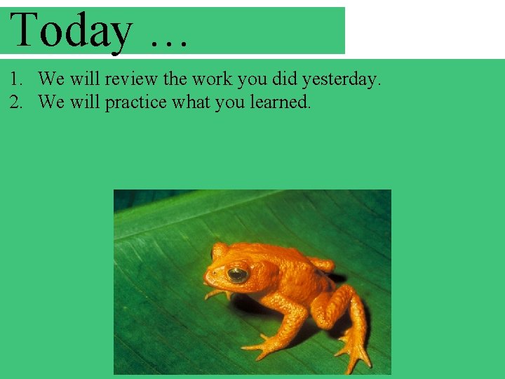 Today … 1. We will review the work you did yesterday. 2. We will