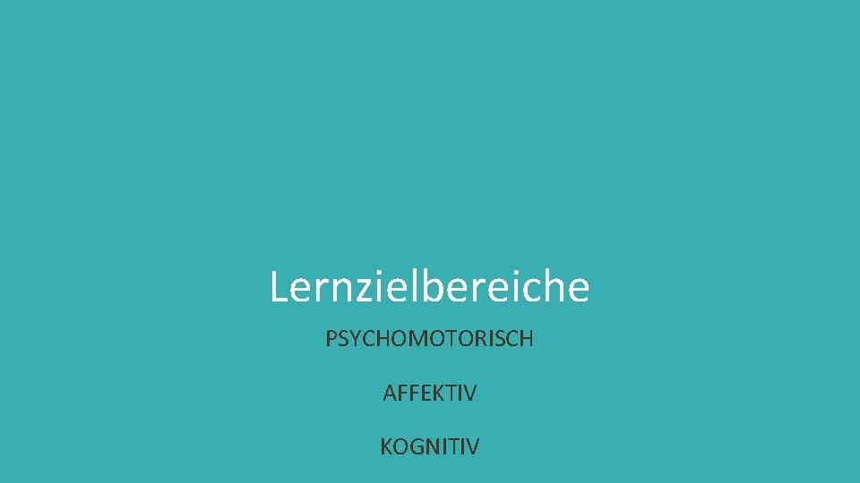 Lernzielbereiche PSYCHOMOTORISCH AFFEKTIV KOGNITIV 