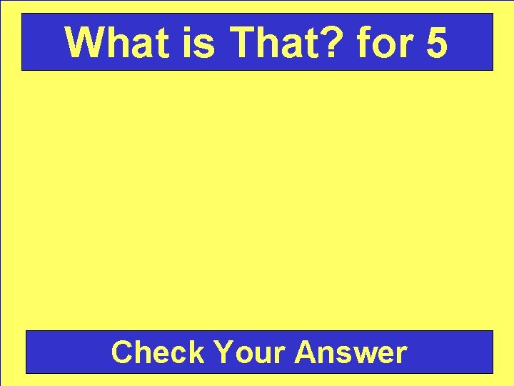 What is That? for 5 Check Your Answer 