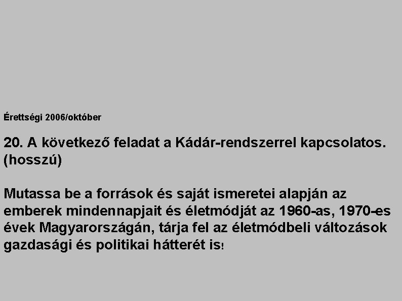 Érettségi 2006/október 20. A következő feladat a Kádár-rendszerrel kapcsolatos. (hosszú) Mutassa be a források