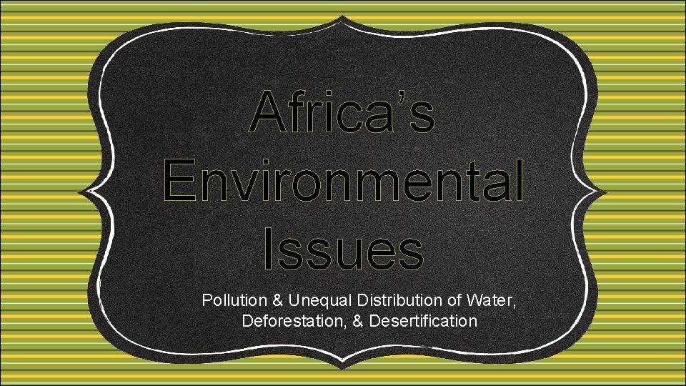 Africa’s Environmental Issues Pollution & Unequal Distribution of Water, Deforestation, & Desertification 