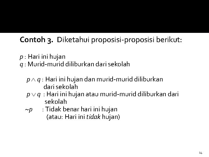 Contoh 3. Diketahui proposisi-proposisi berikut: p : Hari ini hujan q : Murid-murid diliburkan