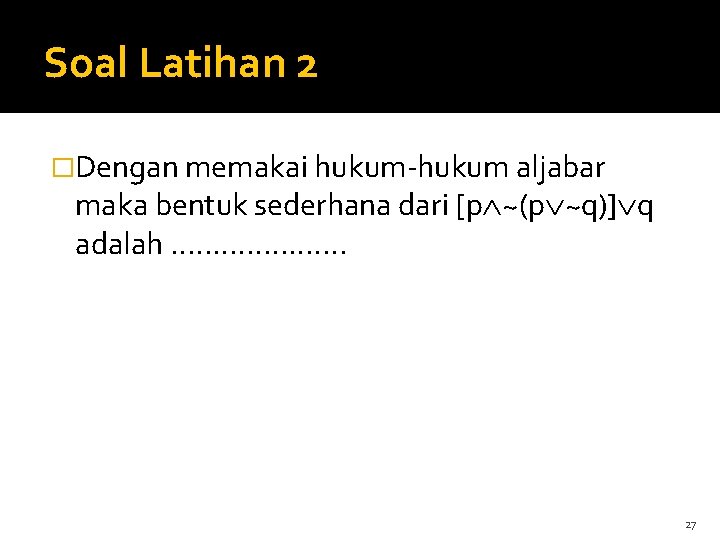 Soal Latihan 2 �Dengan memakai hukum-hukum aljabar maka bentuk sederhana dari [p ~(p ~q)]