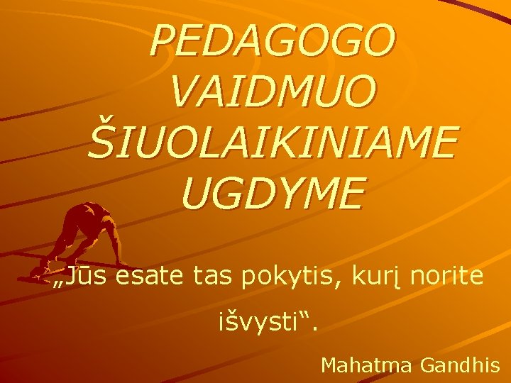 PEDAGOGO VAIDMUO ŠIUOLAIKINIAME UGDYME „Jūs esate tas pokytis, kurį norite išvysti“. Mahatma Gandhis 