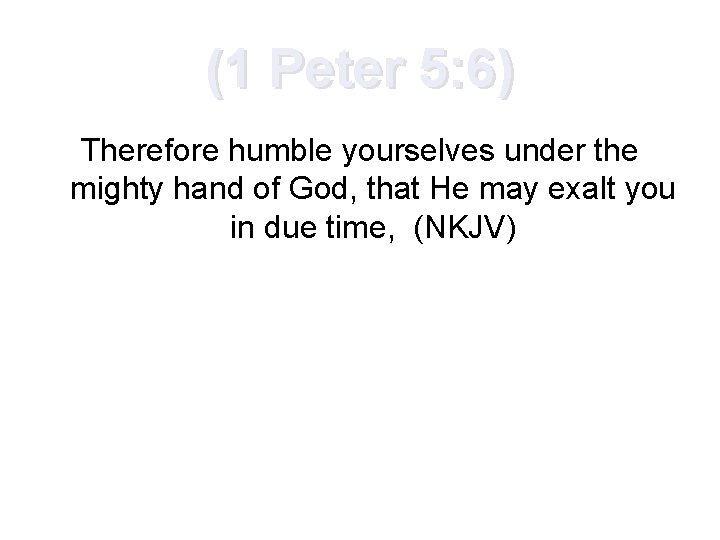 (1 Peter 5: 6) Therefore humble yourselves under the mighty hand of God, that
