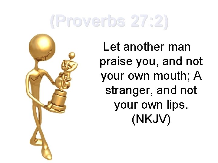 (Proverbs 27: 2) Let another man praise you, and not your own mouth; A