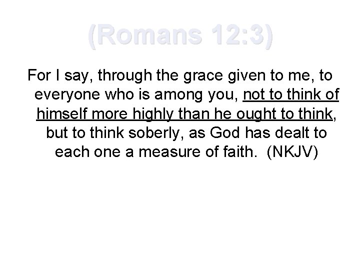 (Romans 12: 3) For I say, through the grace given to me, to everyone