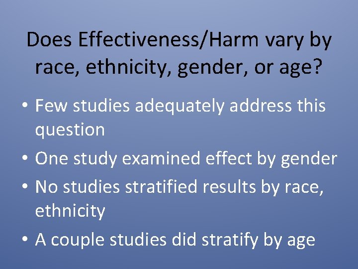 Does Effectiveness/Harm vary by race, ethnicity, gender, or age? • Few studies adequately address