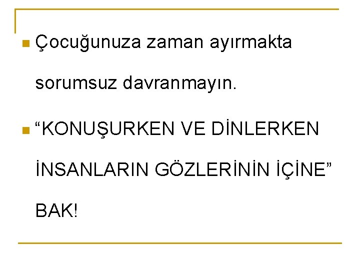 n Çocuğunuza zaman ayırmakta sorumsuz davranmayın. n “KONUŞURKEN VE DİNLERKEN İNSANLARIN GÖZLERİNİN İÇİNE” BAK!