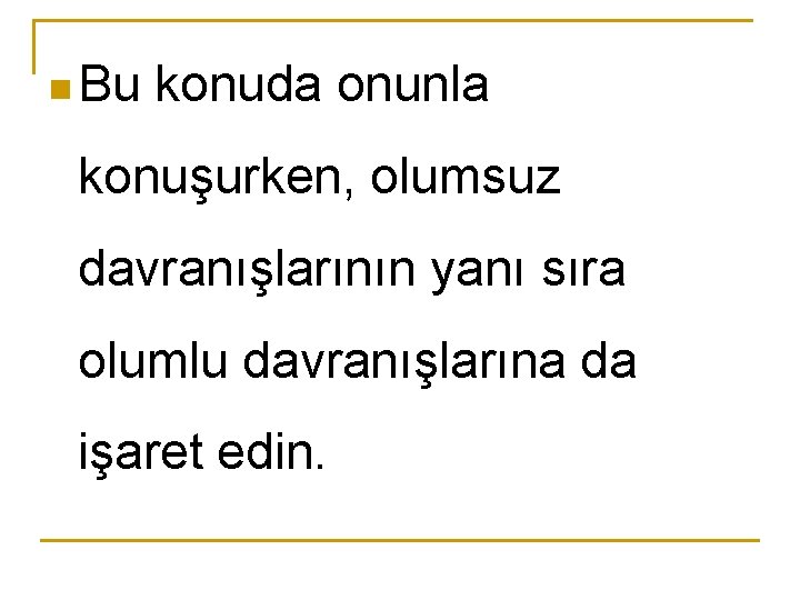 n Bu konuda onunla konuşurken, olumsuz davranışlarının yanı sıra olumlu davranışlarına da işaret edin.