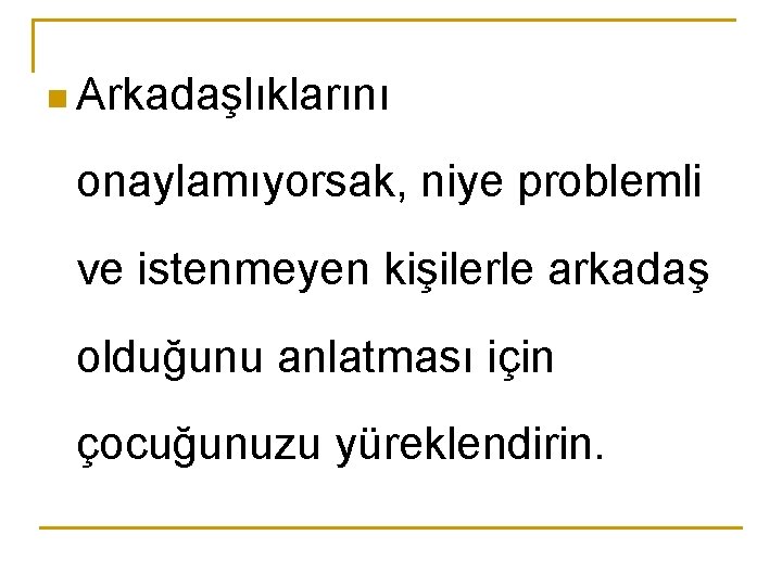 n Arkadaşlıklarını onaylamıyorsak, niye problemli ve istenmeyen kişilerle arkadaş olduğunu anlatması için çocuğunuzu yüreklendirin.