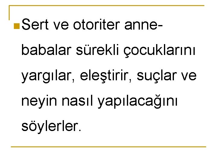 n Sert ve otoriter anne- babalar sürekli çocuklarını yargılar, eleştirir, suçlar ve neyin nasıl