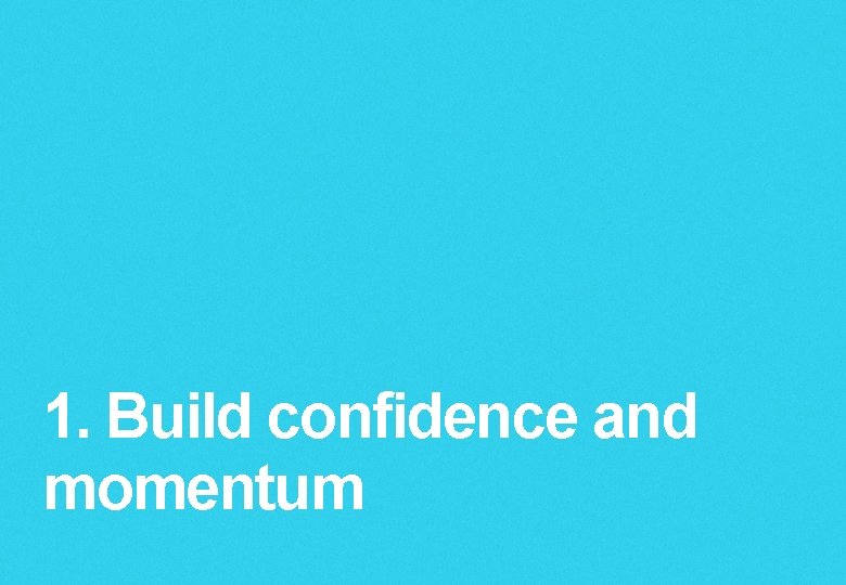 1. Build confidence and momentum 