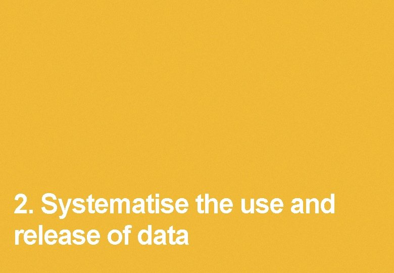 2. Systematise the use and release of data 