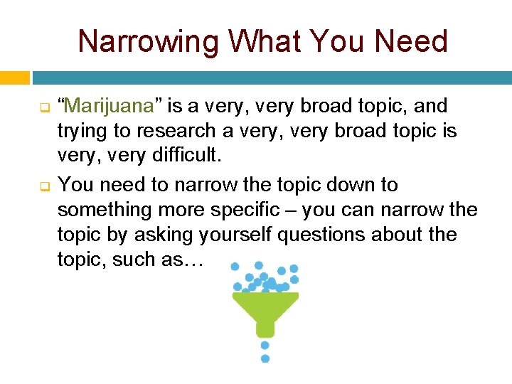 Narrowing What You Need q q “Marijuana” is a very, very broad topic, and