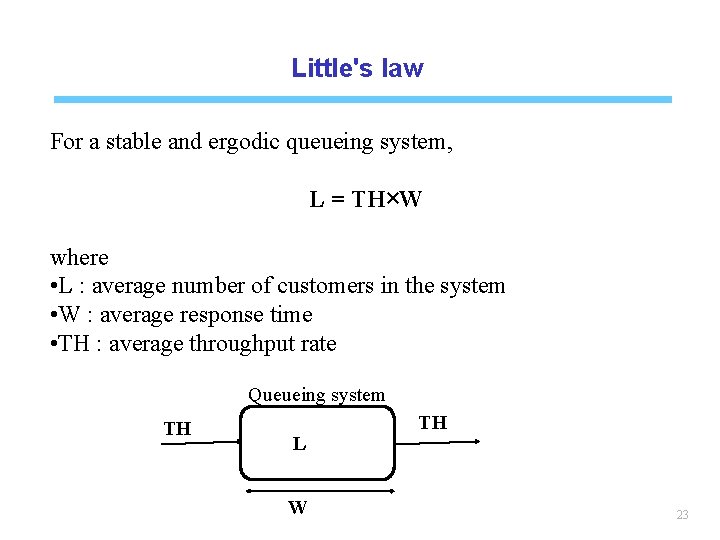 Little's law For a stable and ergodic queueing system, L = TH×W where •