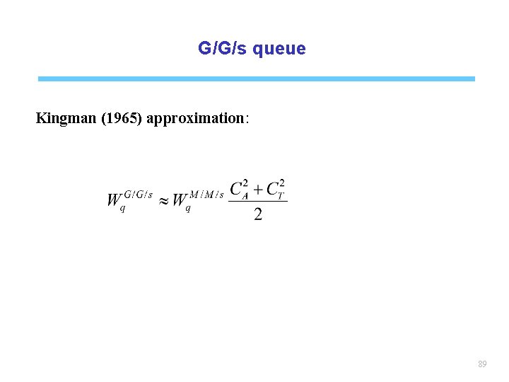 G/G/s queue Kingman (1965) approximation: 89 