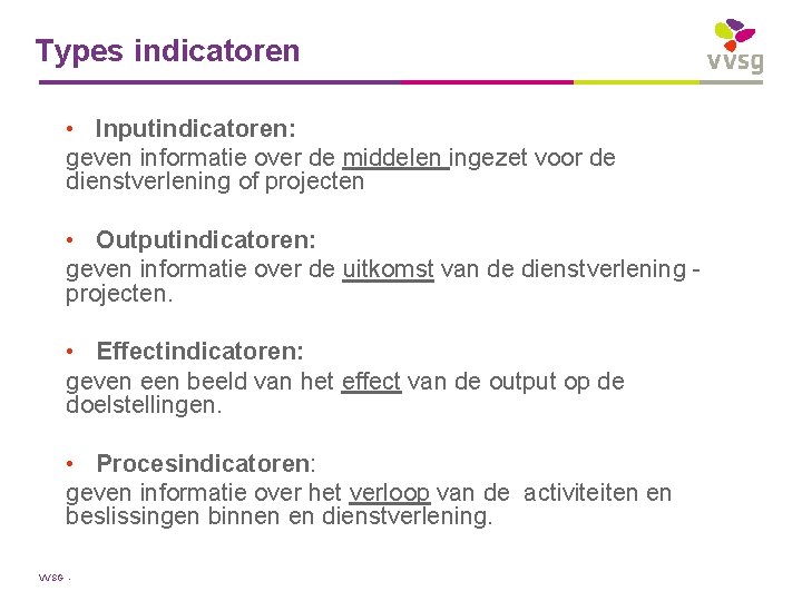 Types indicatoren • Inputindicatoren: geven informatie over de middelen ingezet voor de dienstverlening of