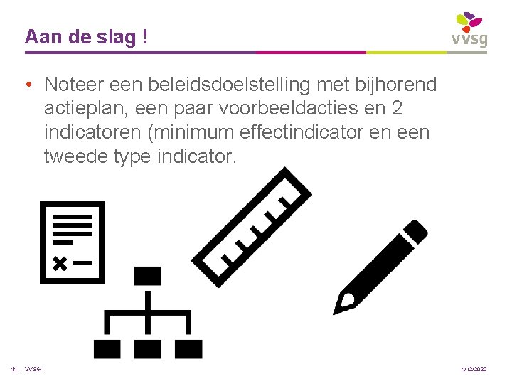 Aan de slag ! • Noteer een beleidsdoelstelling met bijhorend actieplan, een paar voorbeeldacties