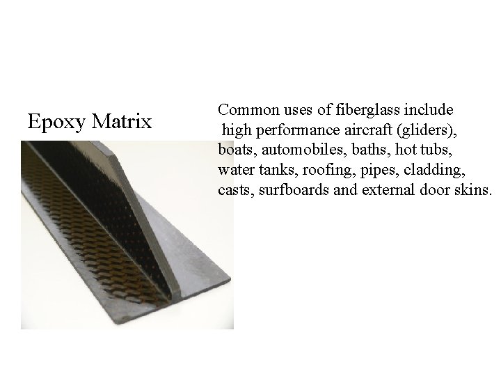 Epoxy Matrix Common uses of fiberglass include high performance aircraft (gliders), boats, automobiles, baths,