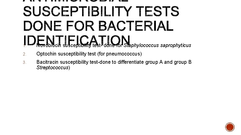 1. Novobiocin susceptibility test- done for Staphylococcus saprophyticus 2. Optochin susceptibility test (for pneumococcus)