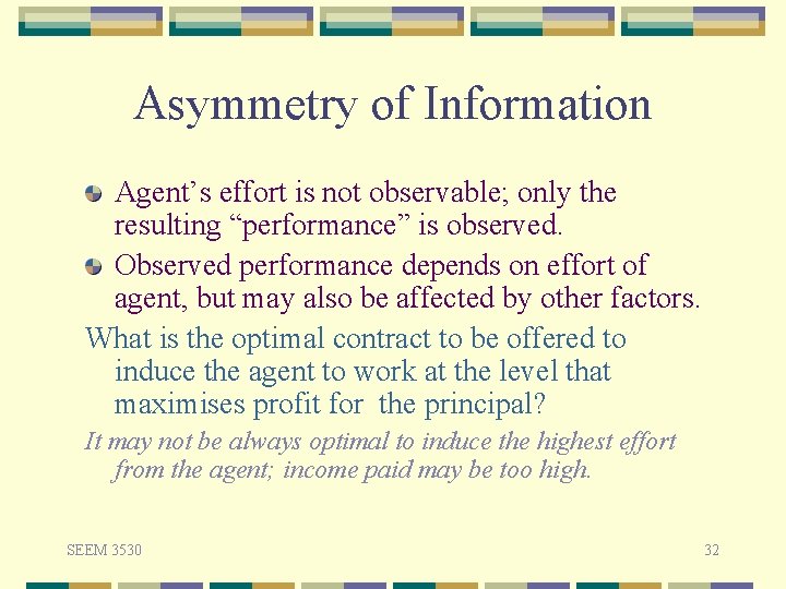 Asymmetry of Information Agent’s effort is not observable; only the resulting “performance” is observed.