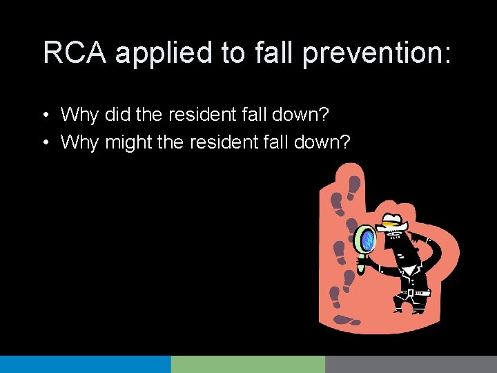 RCA applied to fall prevention: • Why did the resident fall down? • Why