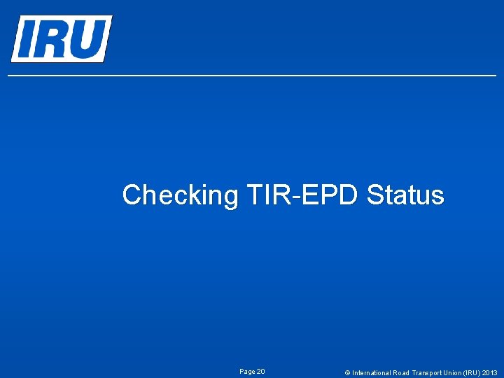 Checking TIR-EPD Status Page 20 © International Road Transport Union (IRU) 2013 