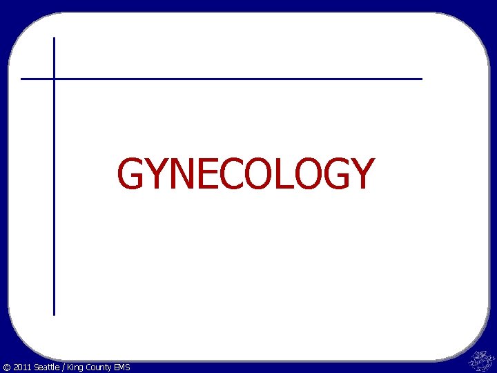 GYNECOLOGY © 2011 Seattle / King County EMS 