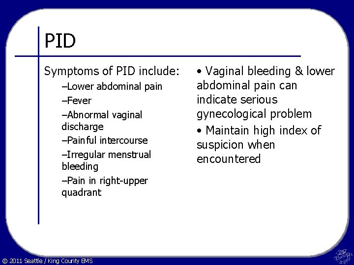 PID Symptoms of PID include: –Lower abdominal pain –Fever –Abnormal vaginal discharge –Painful intercourse