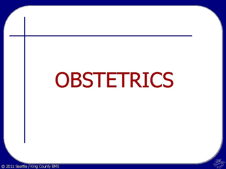 OBSTETRICS © 2011 Seattle / King County EMS 