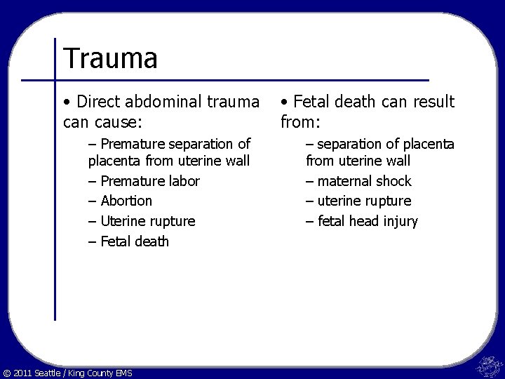 Trauma • Direct abdominal trauma can cause: – Premature separation of placenta from uterine