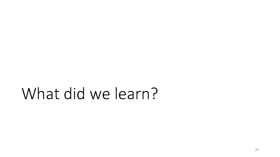 What did we learn? 22 