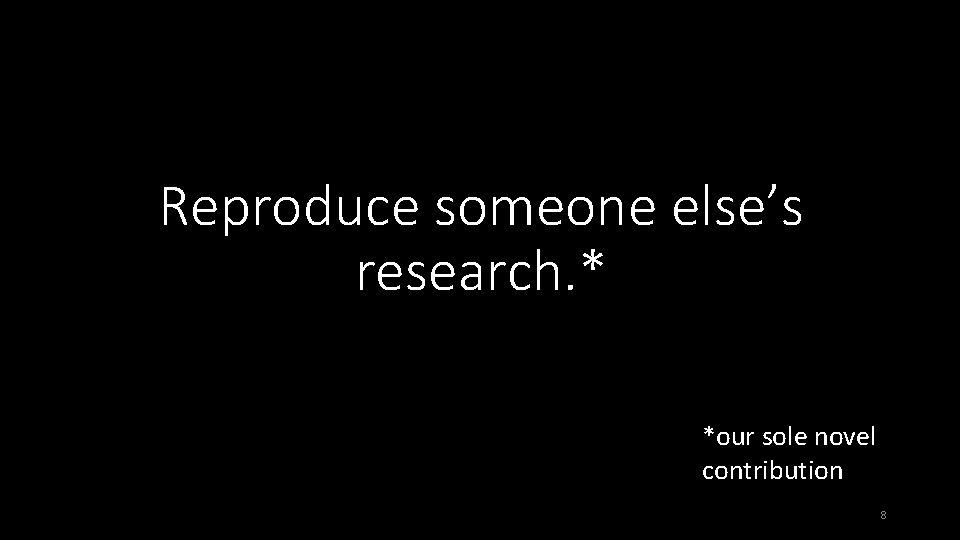 Reproduce someone else’s research. * *our sole novel contribution 8 